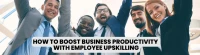 How to Boost Business Productivity With Employee Upskilling